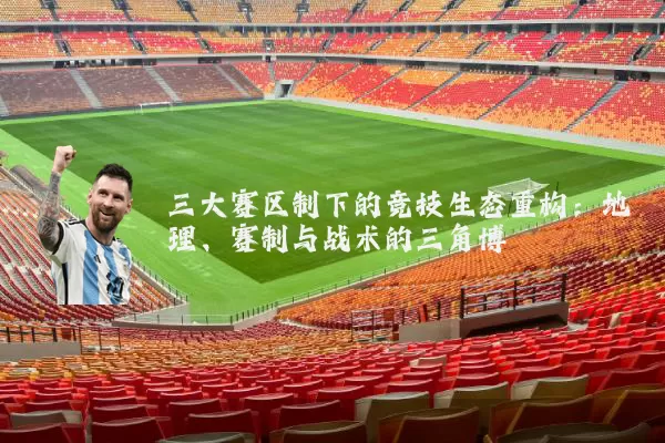 三大赛区制下的竞技生态重构：地理、赛制与战术的三角博弈