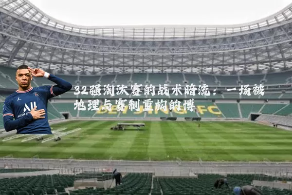 32强淘汰赛的战术暗流：一场被地理与赛制重构的博弈