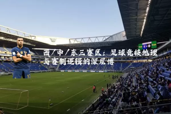 西/中/东三赛区：足球竞技地理与赛制逻辑的深层博弈