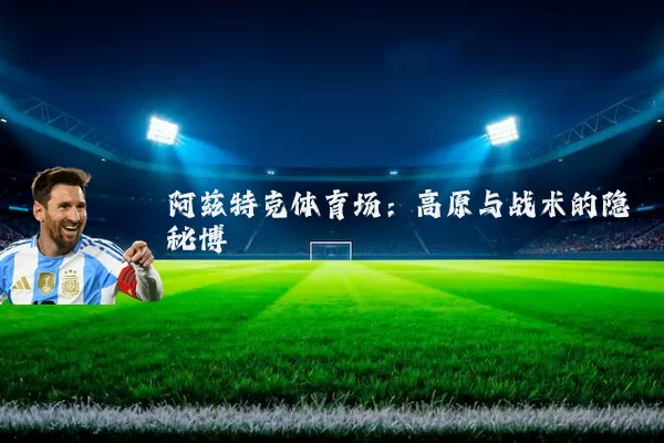 阿兹特克体育场:高原与战术的隐秘博弈