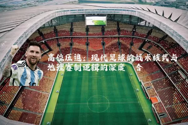 高位压迫：现代足球的战术核武与地理赛制逻辑的深度耦合