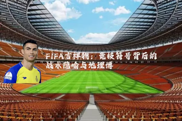 FIFA吉祥物：竞技符号背后的战术隐喻与地理博弈