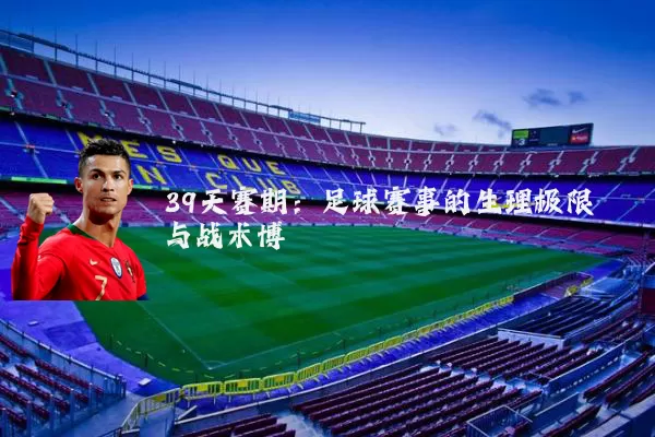 39天赛期：足球赛事的生理极限与战术博弈