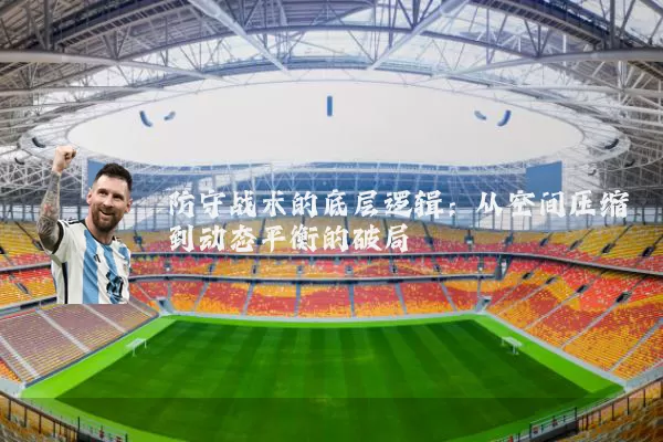 防守战术的底层逻辑:从空间压缩到动态平衡的破局