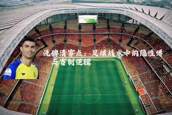 洗牌清零点：足球战术中的隐性博弈与赛制逻辑