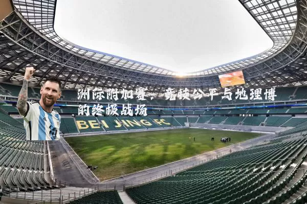 洲际附加赛:竞技公平与地理博弈的终极战场